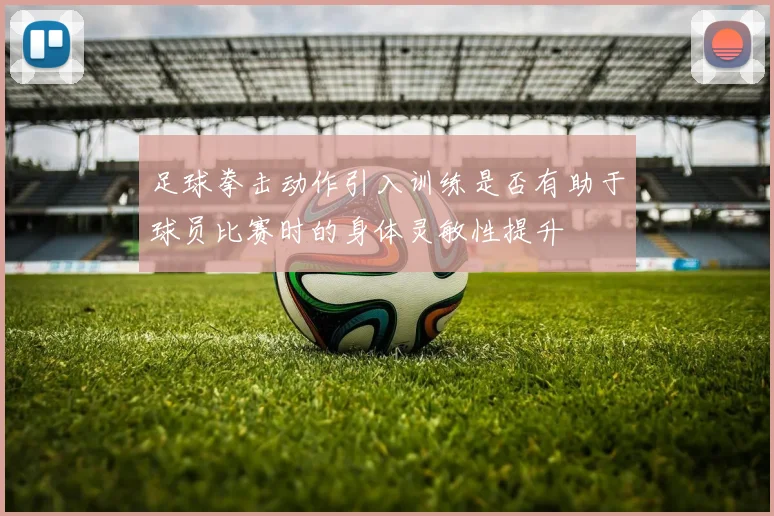 足球拳击动作引入训练是否有助于球员比赛时的身体灵敏性提升