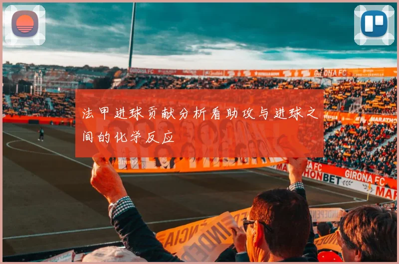 法甲进球贡献分析看助攻与进球之间的化学反应