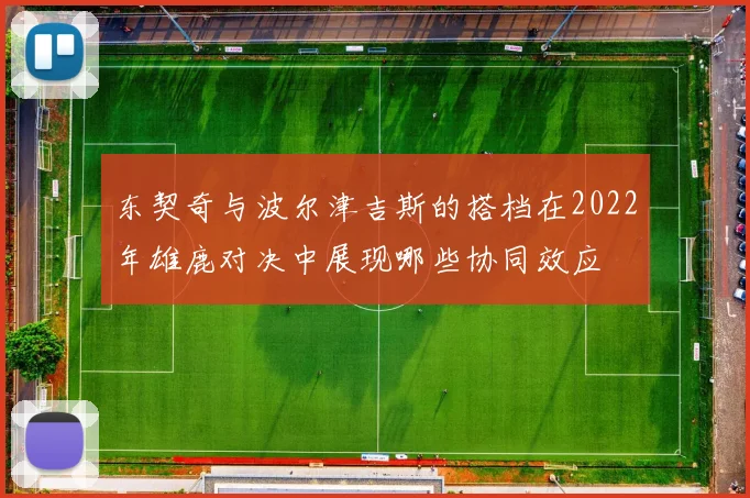 东契奇与波尔津吉斯的搭档在2022年雄鹿对决中展现哪些协同效应