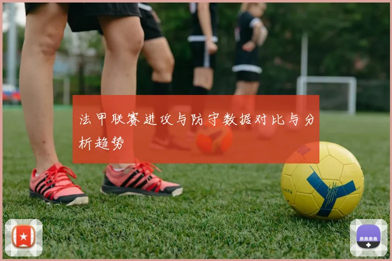 法甲联赛进攻与防守数据对比与分析趋势