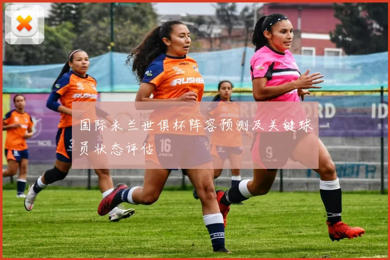 国际米兰世俱杯阵容预测及关键球员状态评估