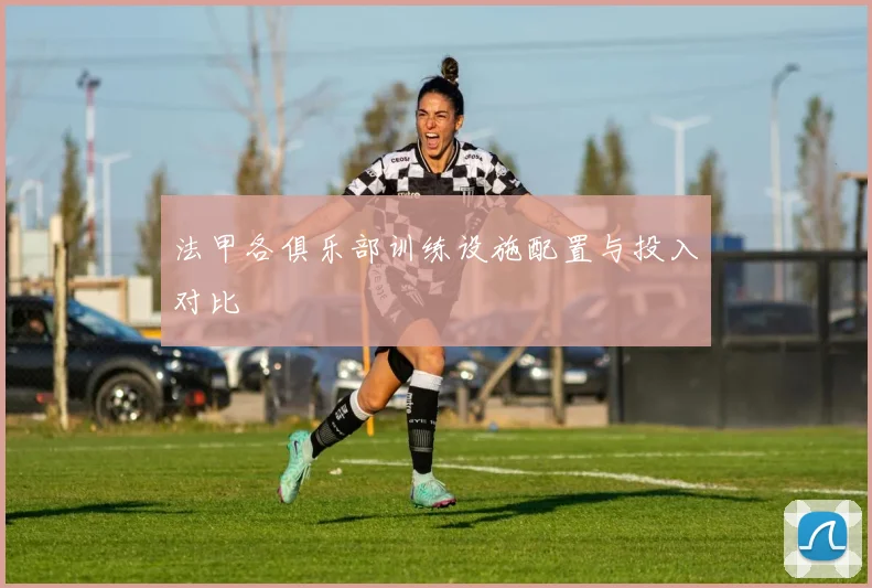法甲各俱乐部训练设施配置与投入对比