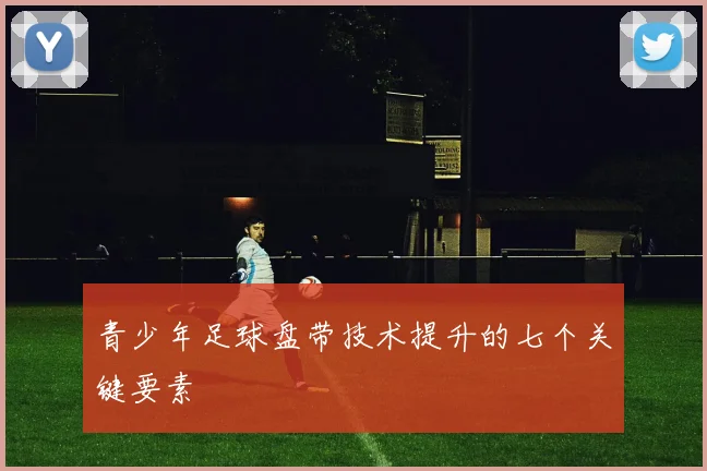 青少年足球盘带技术提升的七个关键要素