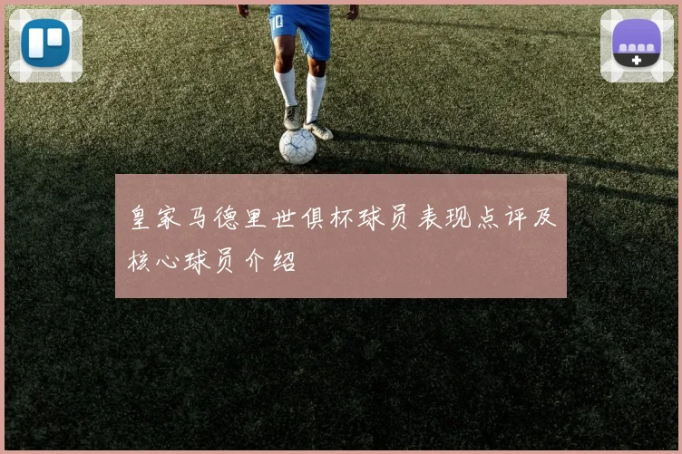 皇家马德里世俱杯球员表现点评及核心球员介绍