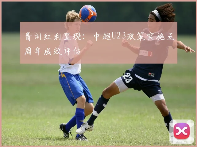 青训红利显现：中超U23政策实施五周年成效评估