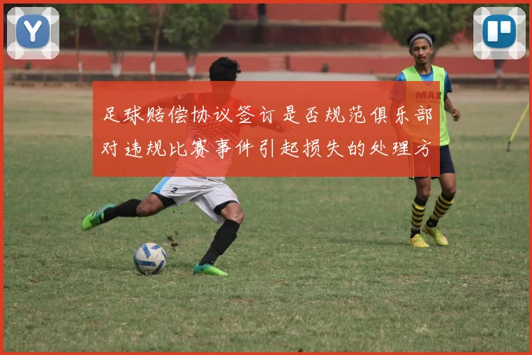 足球赔偿协议签订是否规范俱乐部对违规比赛事件引起损失的处理方式