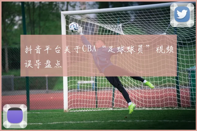 抖音平台关于CBA“足球球员”视频误导盘点