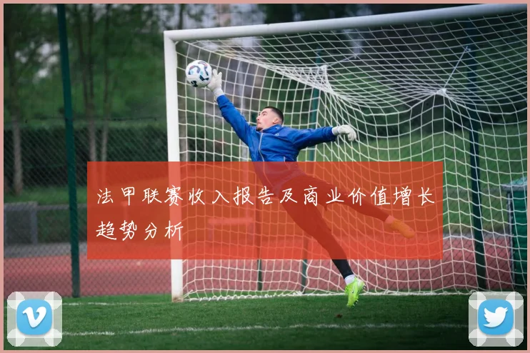 法甲联赛收入报告及商业价值增长趋势分析